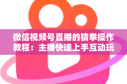 微信视频号直播的猜拳操作教程：主播快速上手互动玩法全攻略