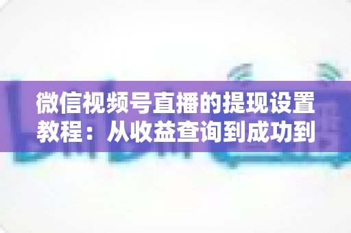 微信视频号直播的提现设置教程:从收益查询到成功到账的全流程实操指南 微信视频号直播的提现设置教程:从收益查询到成功到账的全流程实操指南