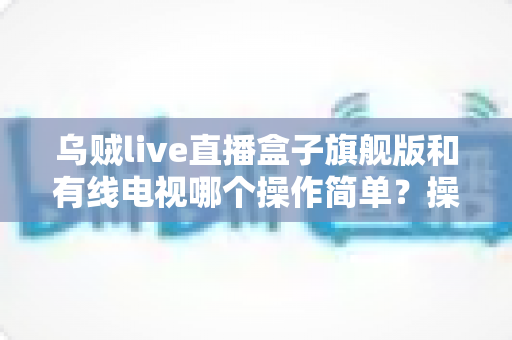 乌贼live直播盒子旗舰版和有线电视哪个操作简单?操作难度全方位对比,帮你轻松选对家庭观影方案 乌贼live直播盒子旗舰版和有线电视哪个操作简单?操作难度全方位对比,帮你轻松选对家庭观影方案