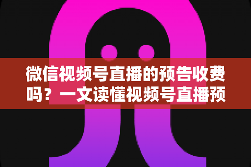 微信视频号直播的预告收费吗?一文读懂视频号直播预告功能、费用与运营技巧 微信视频号直播的预告收费吗?一文读懂视频号直播预告功能、费用与运营技巧