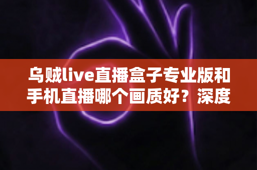 乌贼live直播盒子专业版和手机直播哪个画质好?深度对比解析帮你选出最佳直播方案 乌贼live直播盒子专业版和手机直播哪个画质好?深度对比解析帮你选出最佳直播方案