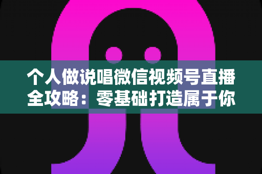 个人做说唱微信视频号直播全攻略:零基础打造属于你的说唱直播间,让热爱变成影响力 个人做说唱微信视频号直播全攻略:零基础打造属于你的说唱直播间,让热爱变成影响力