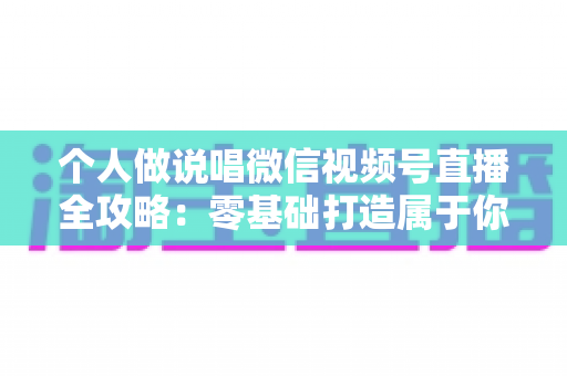 个人做说唱微信视频号直播全攻略：零基础打造属于你的说唱直播间，让热爱变成影响力