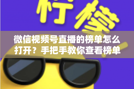 微信视频号直播的榜单怎么打开?手把手教你查看榜单入口与涨粉运营全攻略 微信视频号直播的榜单怎么打开?手把手教你查看榜单入口与涨粉运营全攻略