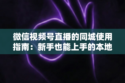 微信视频号直播的同城使用指南:新手也能上手的本地流量掘金秘籍 微信视频号直播的同城使用指南:新手也能上手的本地流量掘金秘籍