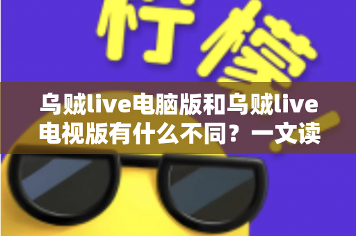 乌贼live电脑版和乌贼live电视版有什么不同？一文读懂两大版本核心差异，选对版本看直播更尽兴