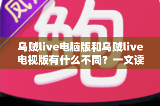 乌贼live电脑版和乌贼live电视版有什么不同？一文读懂两大版本核心差异，选对版本看直播更尽兴