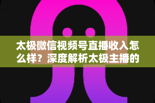 太极微信视频号直播收入怎么样?深度解析太极主播的变现路径与真实收益水平 太极微信视频号直播收入怎么样?深度解析太极主播的变现路径与真实收益水平