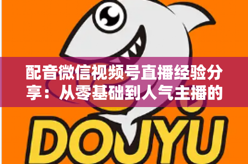 配音微信视频号直播经验分享：从零基础到人气主播的实战全攻略