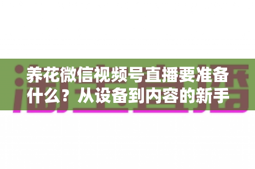 养花微信视频号直播要准备什么?从设备到内容的新手开播全攻略 养花微信视频号直播要准备什么?从设备到内容的新手开播全攻略