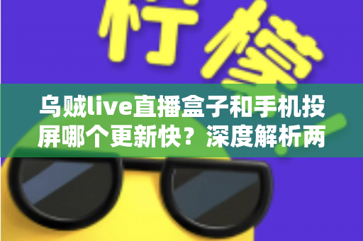 乌贼live直播盒子和手机投屏哪个更新快？深度解析两大观看方式的差异与选择指南