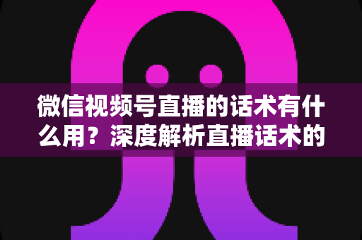 微信视频号直播的话术有什么用?深度解析直播话术的核心价值与实战技巧 微信视频号直播的话术有什么用?深度解析直播话术的核心价值与实战技巧