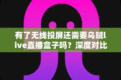 有了无线投屏还需要乌贼live直播盒子吗?深度对比解析助你选对直播装备 有了无线投屏还需要乌贼live直播盒子吗?深度对比解析助你选对直播装备