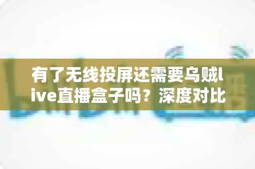 有了无线投屏还需要乌贼live直播盒子吗?深度对比解析助你选对直播装备 有了无线投屏还需要乌贼live直播盒子吗?深度对比解析助你选对直播装备