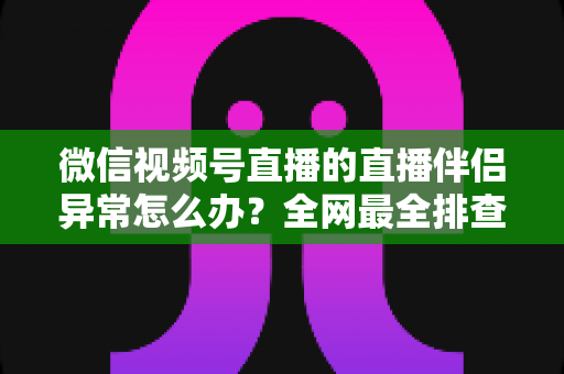 微信视频号直播的直播伴侣异常怎么办?全网最全排查与解决方案指南 微信视频号直播的直播伴侣异常怎么办?全网最全排查与解决方案指南