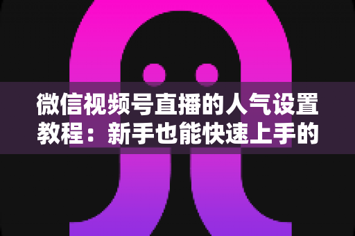 微信视频号直播的人气设置教程:新手也能快速上手的直播间人气增长实战指南 微信视频号直播的人气设置教程:新手也能快速上手的直播间人气增长实战指南