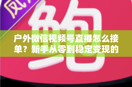 户外微信视频号直播怎么接单?新手从零到稳定变现的完整实战指南 户外微信视频号直播怎么接单?新手从零到稳定变现的完整实战指南