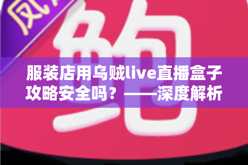 服装店用乌贼live直播盒子攻略安全吗?——深度解析直播盒子的安全性、潜在风险与实用避坑指南 服装店用乌贼live直播盒子攻略安全吗?——深度解析直播盒子的安全性、潜在风险与实用避坑指南