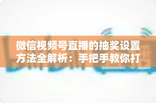微信视频号直播的抽奖设置方法全解析:手把手教你打造高互动人气直播间 微信视频号直播的抽奖设置方法全解析:手把手教你打造高互动人气直播间