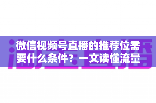 微信视频号直播的推荐位需要什么条件?一文读懂流量推荐机制与获取方法 微信视频号直播的推荐位需要什么条件?一文读懂流量推荐机制与获取方法