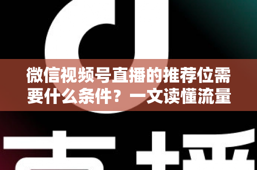 微信视频号直播的推荐位需要什么条件?一文读懂流量推荐机制与获取方法 微信视频号直播的推荐位需要什么条件?一文读懂流量推荐机制与获取方法
