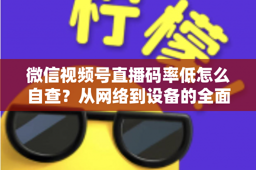 微信视频号直播码率低怎么自查?从网络到设备的全面排查指南与画质优化方案 微信视频号直播码率低怎么自查?从网络到设备的全面排查指南与画质优化方案