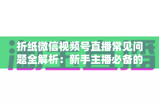折纸微信视频号直播常见问题全解析：新手主播必备的实战避坑指南