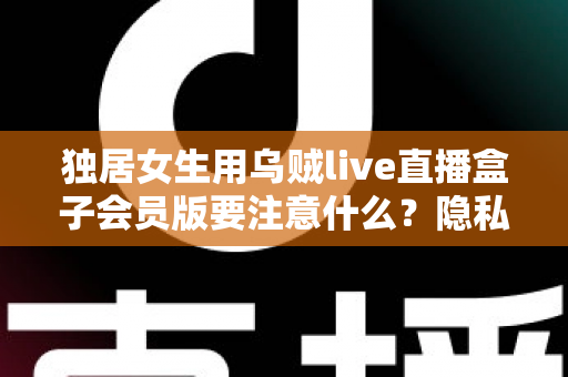 独居女生用乌贼live直播盒子会员版要注意什么?隐私、支付与安全使用全攻略 独居女生用乌贼live直播盒子会员版要注意什么?隐私、支付与安全使用全攻略