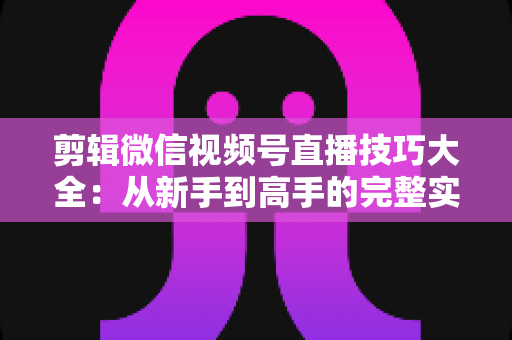 剪辑微信视频号直播技巧大全:从新手到高手的完整实战指南 剪辑微信视频号直播技巧大全:从新手到高手的完整实战指南