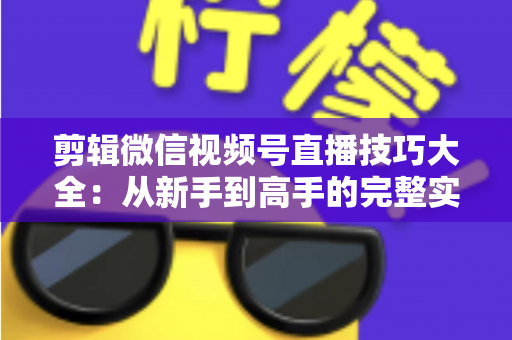 剪辑微信视频号直播技巧大全:从新手到高手的完整实战指南 剪辑微信视频号直播技巧大全:从新手到高手的完整实战指南