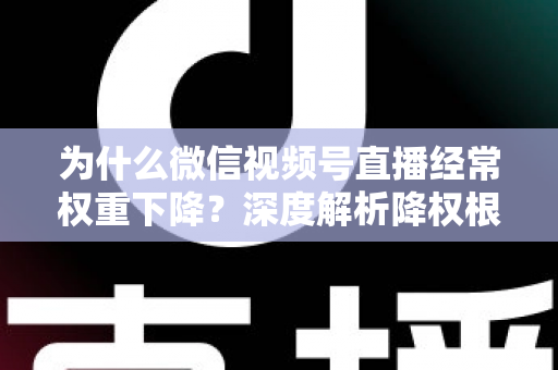 为什么微信视频号直播经常权重下降?深度解析降权根源与高效恢复方案 为什么微信视频号直播经常权重下降?深度解析降权根源与高效恢复方案