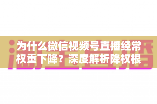 为什么微信视频号直播经常权重下降?深度解析降权根源与高效恢复方案 为什么微信视频号直播经常权重下降?深度解析降权根源与高效恢复方案