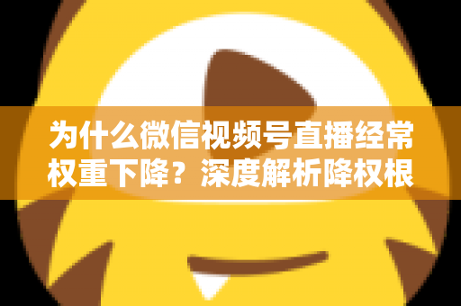 为什么微信视频号直播经常权重下降？深度解析降权根源与高效恢复方案