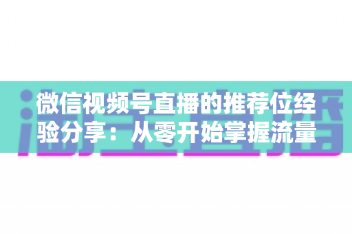 微信视频号直播的推荐位经验分享:从零开始掌握流量推荐机制与实战运营技巧 微信视频号直播的推荐位经验分享:从零开始掌握流量推荐机制与实战运营技巧