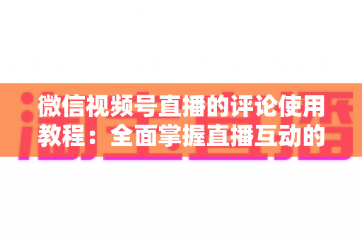 微信视频号直播的评论使用教程：全面掌握直播互动的核心技巧