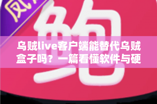 乌贼live客户端能替代乌贼盒子吗？一篇看懂软件与硬件方案的全面对比指南