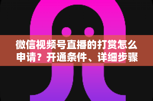 微信视频号直播的打赏怎么申请？开通条件、详细步骤与提现攻略全解析