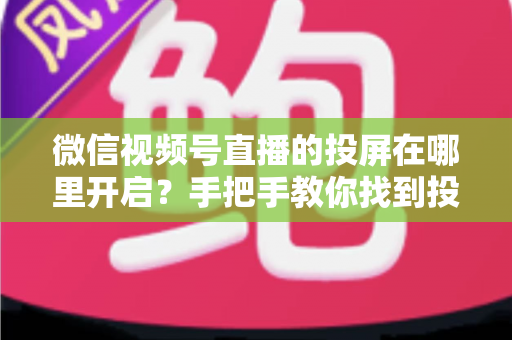 微信视频号直播的投屏在哪里开启？手把手教你找到投屏入口，轻松实现大屏观看直播