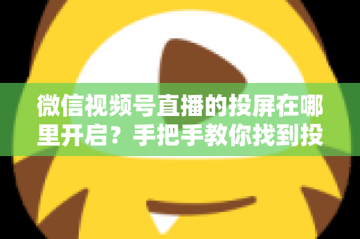 微信视频号直播的投屏在哪里开启？手把手教你找到投屏入口，轻松实现大屏观看直播