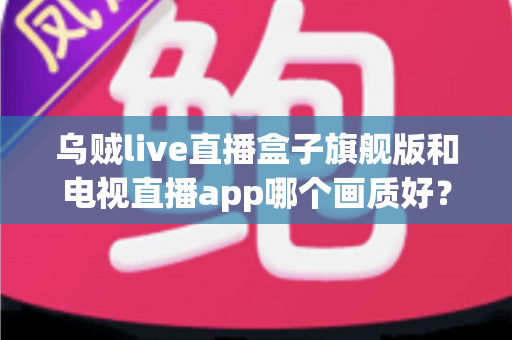 乌贼live直播盒子旗舰版和电视直播app哪个画质好?深度对比解析助你选对观影利器 乌贼live直播盒子旗舰版和电视直播app哪个画质好?深度对比解析助你选对观影利器