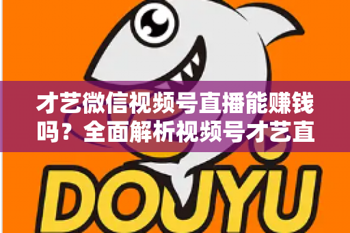 才艺微信视频号直播能赚钱吗?全面解析视频号才艺直播变现途径与实操攻略 才艺微信视频号直播能赚钱吗?全面解析视频号才艺直播变现途径与实操攻略