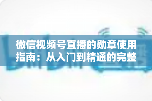 微信视频号直播的勋章使用指南：从入门到精通的完整实战手册