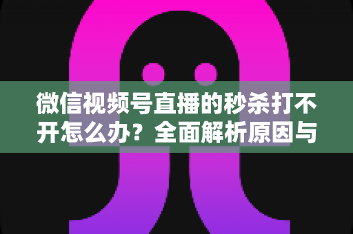 微信视频号直播的秒杀打不开怎么办?全面解析原因与解决方案,助你秒杀抢购畅通无阻 微信视频号直播的秒杀打不开怎么办?全面解析原因与解决方案,助你秒杀抢购畅通无阻