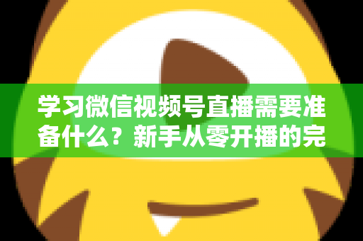 学习微信视频号直播需要准备什么?新手从零开播的完整准备清单与实战指南 学习微信视频号直播需要准备什么?新手从零开播的完整准备清单与实战指南