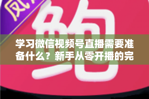 学习微信视频号直播需要准备什么?新手从零开播的完整准备清单与实战指南 学习微信视频号直播需要准备什么?新手从零开播的完整准备清单与实战指南