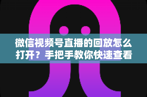 微信视频号直播的回放怎么打开?手把手教你快速查看直播回放的完整攻略 微信视频号直播的回放怎么打开?手把手教你快速查看直播回放的完整攻略