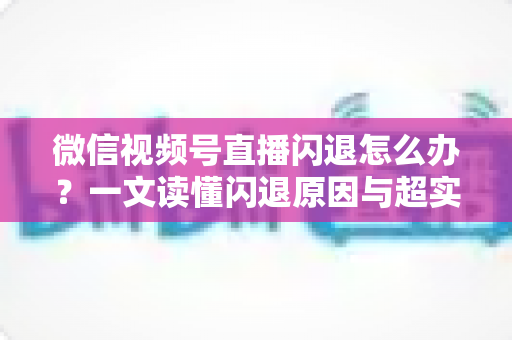 微信视频号直播闪退怎么办?一文读懂闪退原因与超实用解决方法全攻略 微信视频号直播闪退怎么办?一文读懂闪退原因与超实用解决方法全攻略