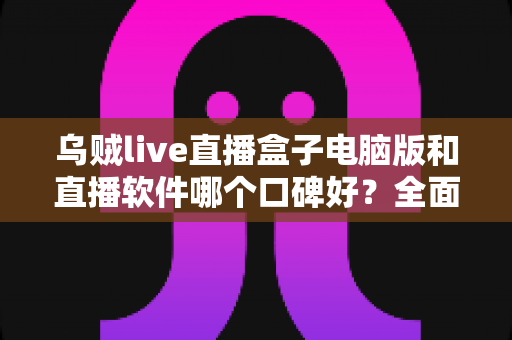 乌贼live直播盒子电脑版和直播软件哪个口碑好？全面解析与口碑对比指南