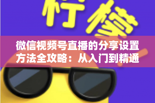 微信视频号直播的分享设置方法全攻略:从入门到精通,让直播间人气快速增长的实用指南 微信视频号直播的分享设置方法全攻略:从入门到精通,让直播间人气快速增长的实用指南