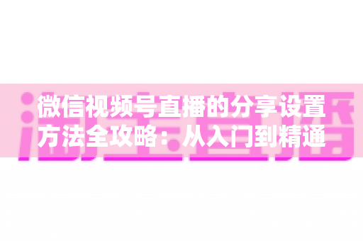 微信视频号直播的分享设置方法全攻略:从入门到精通,让直播间人气快速增长的实用指南 微信视频号直播的分享设置方法全攻略:从入门到精通,让直播间人气快速增长的实用指南
